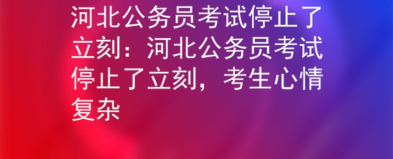 河北公务员考试停止了立刻：河北公务员考试停止了立刻，考生心情复杂