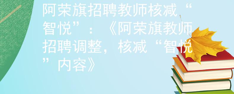 阿荣旗招聘教师核减“智悦”：《阿荣旗教师招聘调整，核减“智悦”内容》