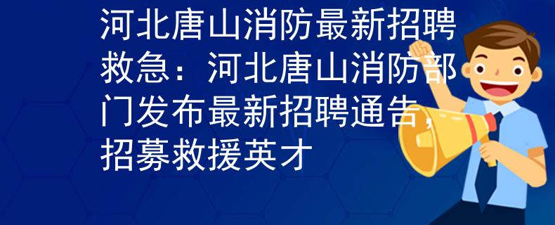 河北唐山消防最新招聘救急：河北唐山消防部门发布最新招聘通告，招募救援英才