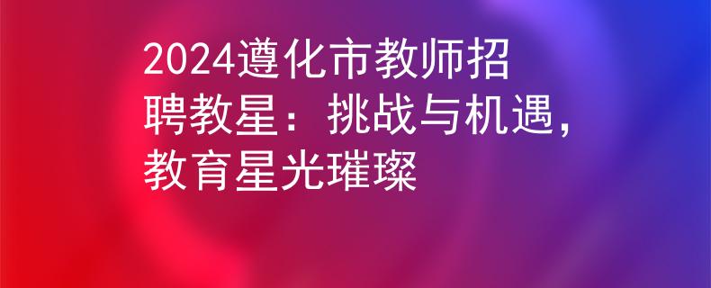 2024遵化市教师招聘教星：挑战与机遇，教育星光璀璨