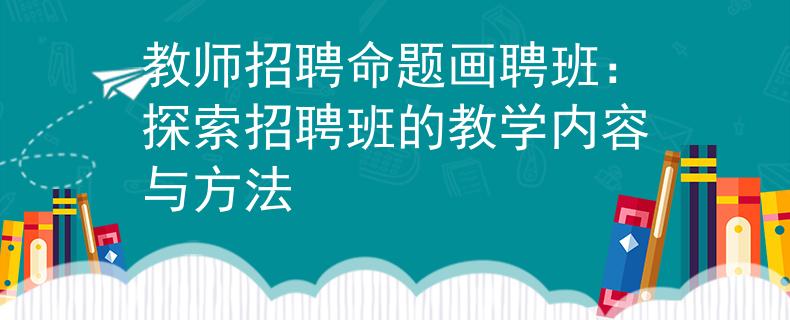 教师招聘命题画聘班：探索招聘班的教学内容与方法