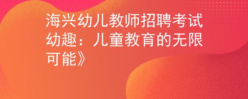 海兴幼儿教师招聘考试幼趣：儿童教育的无限可能》