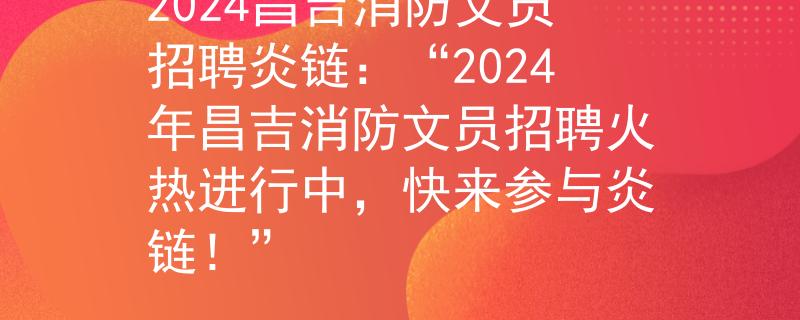 2024昌吉消防文员招聘炎链：“2024年昌吉消防文员招聘火热进行中，快来参与炎链！”