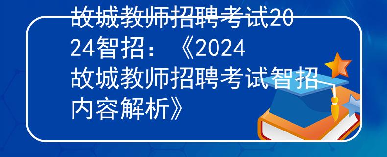 故城教师招聘考试2024智招：《2024故城教师招聘考试智招内容解析》