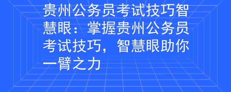 贵州公务员考试技巧智慧眼：掌握贵州公务员考试技巧，智慧眼助你一臂之力