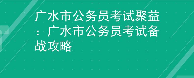 广水市公务员考试聚益：广水市公务员考试备战攻略