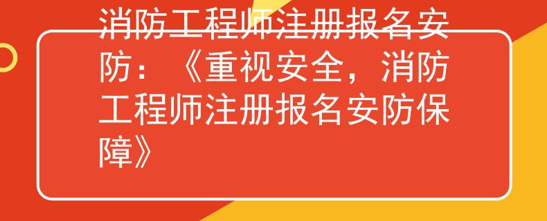消防工程师注册报名安防：《重视安全，消防工程师注册报名安防保障》