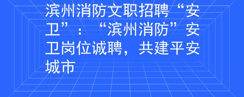 滨州消防文职招聘“安卫”：“滨州消防”安卫岗位诚聘，共建平安城市