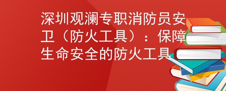 深圳观澜专职消防员安卫（防火工具）：保障生命安全的防火工具