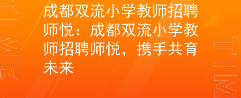 成都双流小学教师招聘师悦：成都双流小学教师招聘师悦，携手共育未来