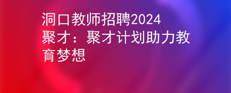 洞口教师招聘2024聚才：聚才计划助力教育梦想