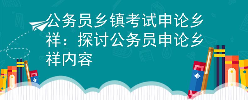 公务员乡镇考试申论乡祥：探讨公务员申论乡祥内容