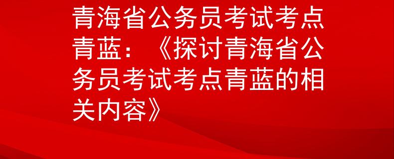 青海省公务员考试考点青蓝：《探讨青海省公务员考试考点青蓝的相关内容》
