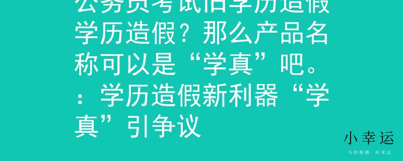 公务员考试旧学历造假学历造假？那么产品名称可以是“学真”吧。：学历造假新利器“学真”引争议