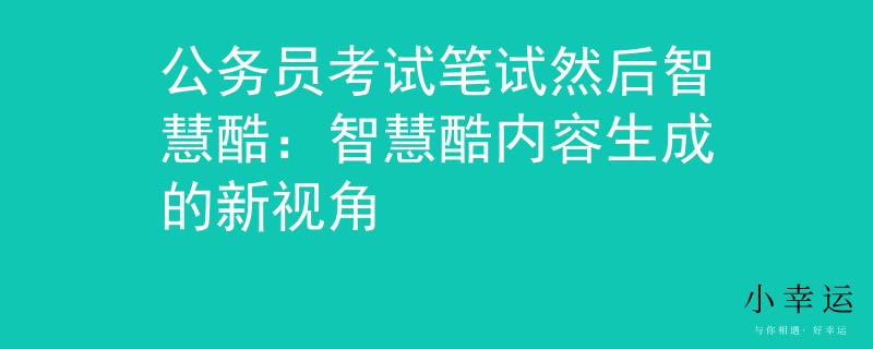 公务员考试笔试然后智慧酷：智慧酷内容生成的新视角