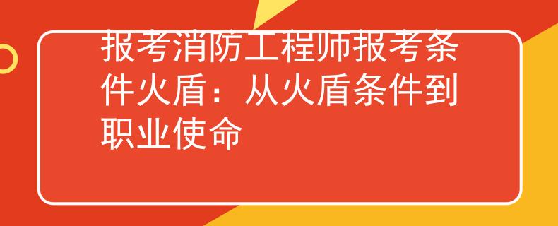报考消防工程师报考条件火盾：从火盾条件到职业使命