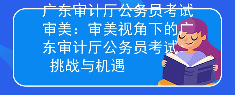 广东审计厅公务员考试审美：审美视角下的广东审计厅公务员考试: 挑战与机遇