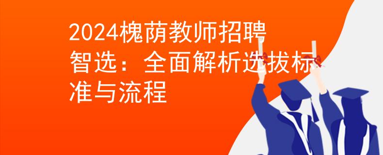 2024槐荫教师招聘智选：全面解析选拔标准与流程