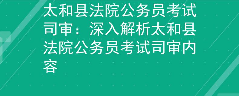 太和县法院公务员考试司审：深入解析太和县法院公务员考试司审内容