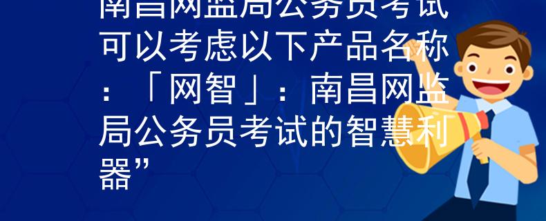 南昌网监局公务员考试可以考虑以下产品名称：「网智」：南昌网监局公务员考试的智慧利器”