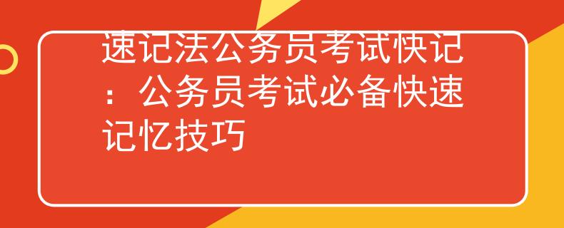 速记法公务员考试快记：公务员考试必备快速记忆技巧