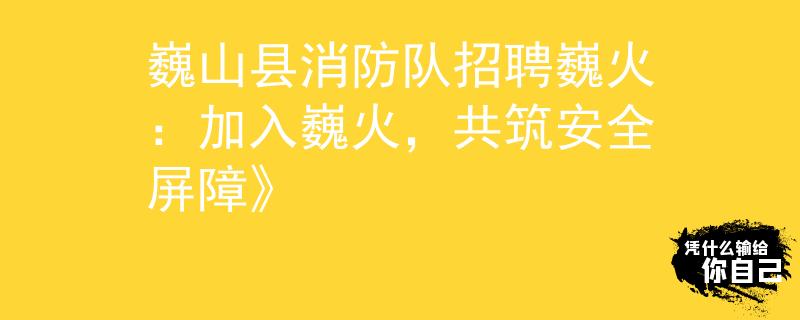 巍山县消防队招聘巍火：加入巍火，共筑安全屏障》