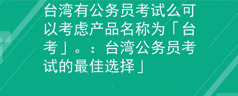 台湾有公务员考试么可以考虑产品名称为「台考」。：台湾公务员考试的最佳选择」