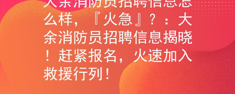 大余消防员招聘信息怎么样，『火急』？：大余消防员招聘信息揭晓！赶紧报名，火速加入救援行列！