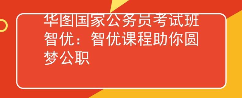 华图国家公务员考试班智优：智优课程助你圆梦公职