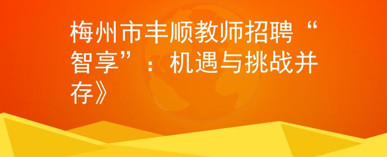 梅州市丰顺教师招聘“智享”：机遇与挑战并存》