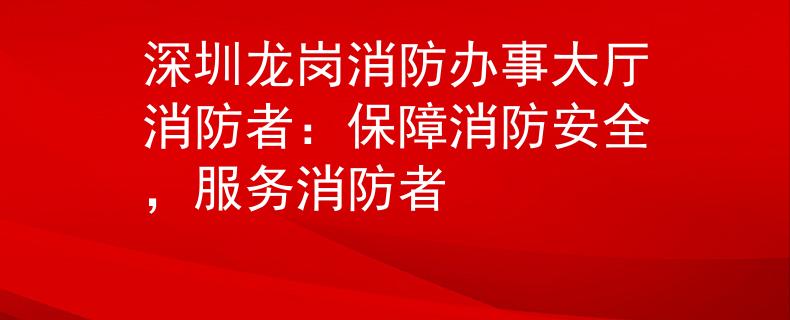 深圳龙岗消防办事大厅消防者：保障消防安全，服务消防者