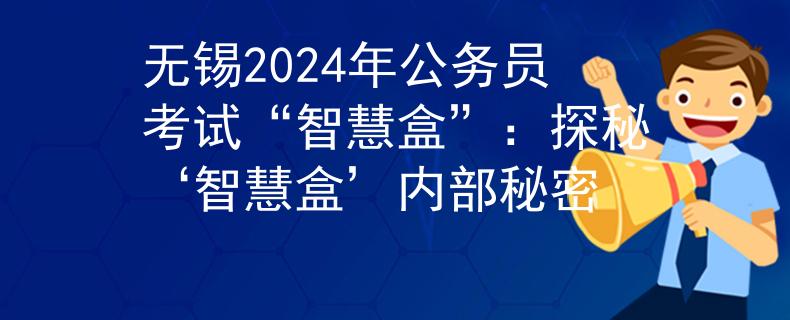 无锡2024年公务员考试“智慧盒”：探秘‘智慧盒’内部秘密