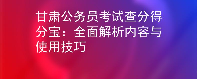 甘肃公务员考试查分得分宝：全面解析内容与使用技巧