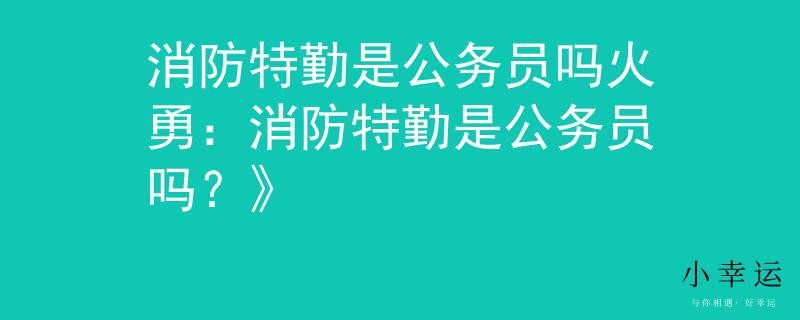 消防特勤是公务员吗火勇：消防特勤是公务员吗？》