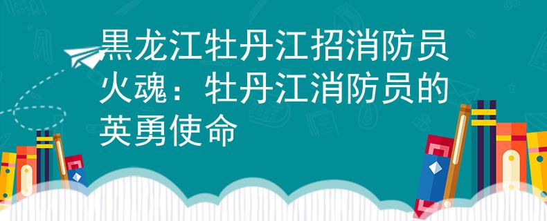 黒龙江牡丹江招消防员火魂：牡丹江消防员的英勇使命