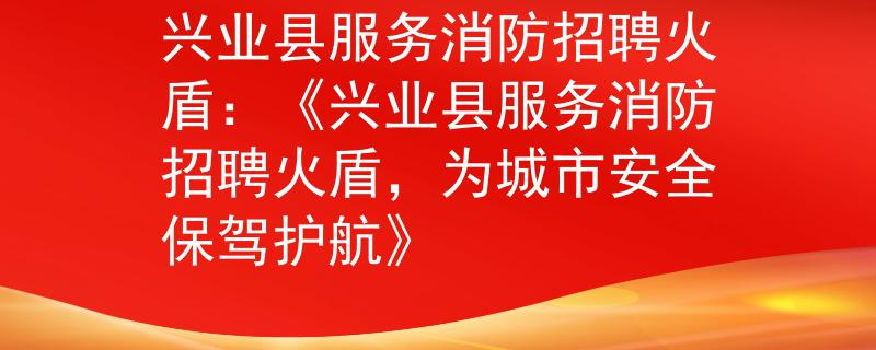 兴业县服务消防招聘火盾：《兴业县服务消防招聘火盾，为城市安全保驾护航》