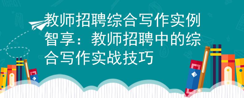 教师招聘综合写作实例智享：教师招聘中的综合写作实战技巧