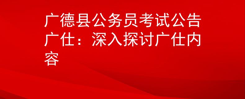 广德县公务员考试公告广仕：深入探讨广仕内容