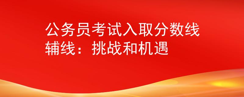 公务员考试入取分数线辅线：挑战和机遇