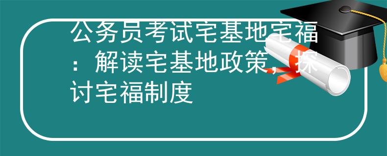 公务员考试宅基地宅福：解读宅基地政策，探讨宅福制度