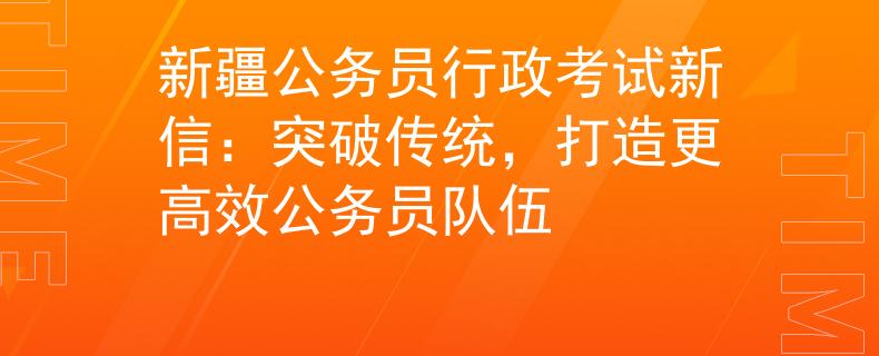 新疆公务员行政考试新信：突破传统，打造更高效公务员队伍