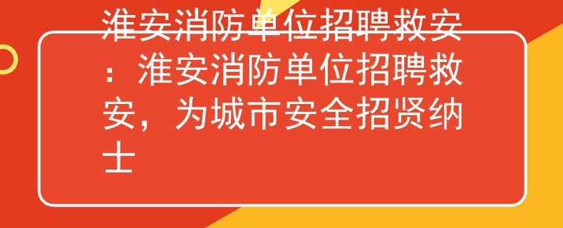 淮安消防单位招聘救安：淮安消防单位招聘救安，为城市安全招贤纳士