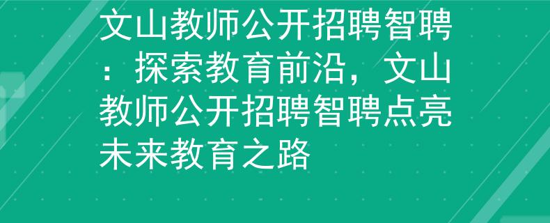 文山教师公开招聘智聘：探索教育前沿，文山教师公开招聘智聘点亮未来教育之路
