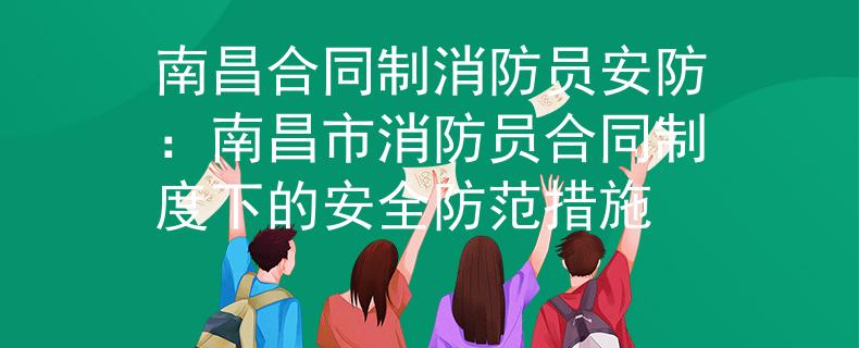 南昌合同制消防员安防：南昌市消防员合同制度下的安全防范措施
