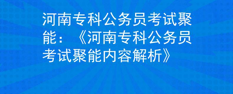 河南专科公务员考试聚能：《河南专科公务员考试聚能内容解析》