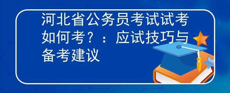 河北省公务员考试试考如何考？：应试技巧与备考建议