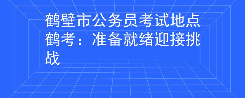 鹤壁市公务员考试地点鹤考：准备就绪迎接挑战