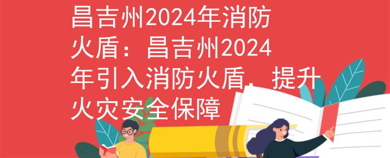 昌吉州2024年消防火盾：昌吉州2024年引入消防火盾，提升火灾安全保障