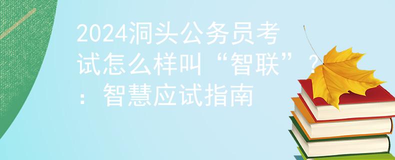 2024洞头公务员考试怎么样叫“智联”？：智慧应试指南