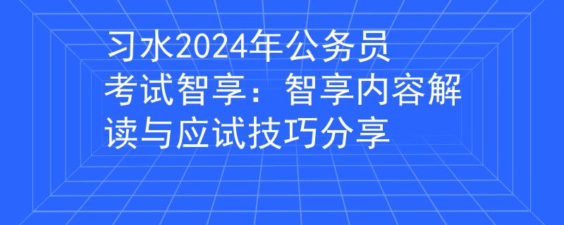 习水2024年公务员考试智享：智享内容解读与应试技巧分享